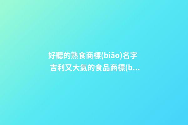 好聽的熟食商標(biāo)名字 吉利又大氣的食品商標(biāo)名字,起名之家-第1張-商標(biāo)起名-玄機(jī)派